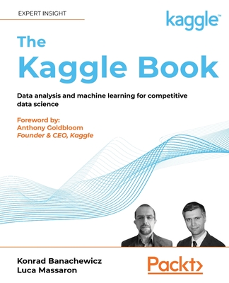 The Kaggle Book: Data analysis and machine learning for competitive data science - Banachewicz, Konrad, and Massaron, Luca, and Goldbloom, Anthony (Foreword by)