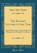 The Kaiser's Letters to the Tsar: Copied from Government Archives in Petrograd, and Brought from Russia (Classic Reprint)