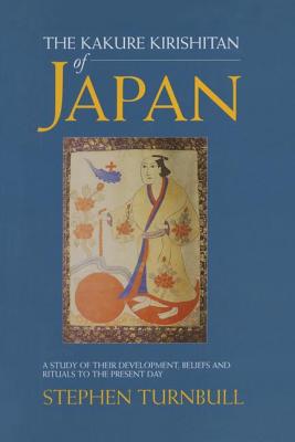 The Kakure Kirishitan of Japan: A Study of Their Development, Beliefs and Rituals to the Present Day - Turnbull, Stephen
