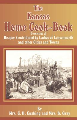 The Kansas Home Cookbook - Cushing, C H, and Gray, B (Mrs)