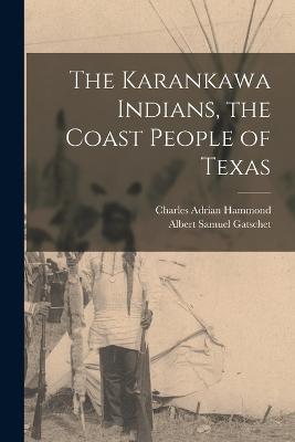 The Karankawa Indians, the Coast People of Texas - Gatschet, Albert Samuel, and Hammond, Charles Adrian