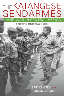The Katangese Gendarmes and War in Central Africa: Fighting Their Way Home - Kennes, Erik, and Larmer, Miles