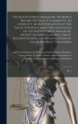 The Katyn Forest Massacre: Hearings Before the Select Committee to Conduct an Investigation of the Facts, Evidence and Circumstances of the Katyn Forest Massacre, Eighty-second Congress, First[-second] Session, on Investigation of the Murder of... - United States Congress House Selec (Creator)