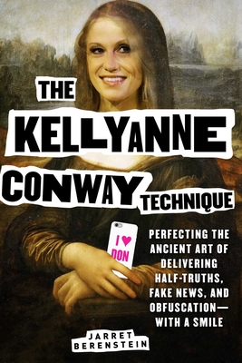 The Kellyanne Conway Technique: Perfecting the Ancient Art of Delivering Half-Truths, Fake News, and Obfuscation--With a Smile - Berenstein, Jarret