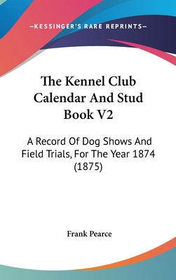 The Kennel Club Calendar And Stud Book V2: A Record Of Dog Shows And Field Trials, For The Year 1874 (1875) - Pearce, Frank (Editor)