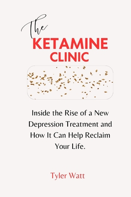 The Ketamine Clinic: Inside the Rise of a New Depression Treatment and How It Can Help Reclaim Your Life. - Watt, Tyler