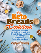 The Keto Breads Cookbook: Delicious Recipes for Baking Low-Carb Bread, Buns, Muffins & Cookies to Maximize Your Weight Loss