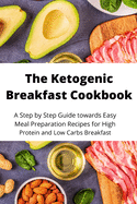 The Ketogenic Breakfast Cookbook: A Step by Step Guide towards Easy Meal Preparation Recipes for High Protein and Low Carbs Breakfast