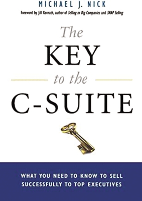 The Key to the C-Suite: What You Need to Know to Sell Successfully to Top Executives - Nick, Michael J, and Konrath, Jill