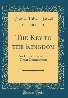 The Key to the Kingdom: An Exposition of the Great Commission (Classic Reprint) - Bradt, Charles Edwin