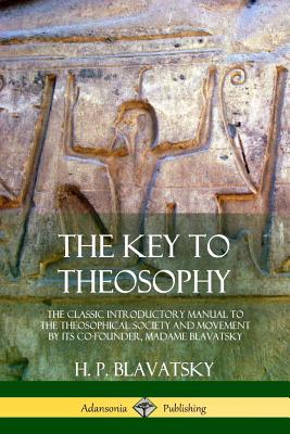 The Key to Theosophy: The Classic Introductory Manual to the Theosophical Society and Movement by Its Co-Founder, Madame Blavatsky - Blavatsky, H P