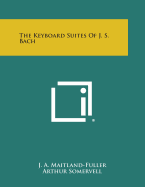 The Keyboard Suites of J. S. Bach - Maitland-Fuller, J A, and Somervell, Arthur (Editor)