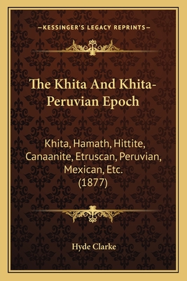 The Khita And Khita-Peruvian Epoch: Khita, Hamath, Hittite, Canaanite, Etruscan, Peruvian, Mexican, Etc. (1877) - Clarke, Hyde