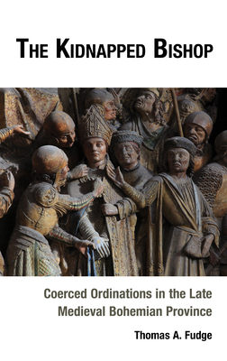 The Kidnapped Bishop: Coerced Ordinations in the Late Medieval Bohemian Province - Fudge, Thomas