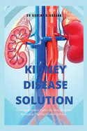 The Kidney Disease Solution: A Comprehensive Guide to Managing and Reversing Chronic Kidney Disease