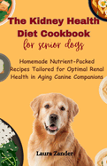 The Kidney Health Diet Cookbook for senior dogs: Homemade Nutrient-Packed Recipes Tailored for Optimal Renal Health in Aging Canine Companions