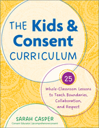 The Kids and Consent Curriculum: 25 Whole-Classroom Lessons to Teach Boundaries, Collaboration, and Respect