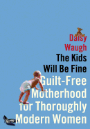 The Kids Will Be Fine: Guilt-Free Motherhood for Thoroughly Modern Women