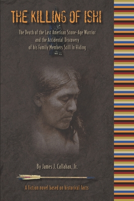 The Killing of Ishi: The Death of the Last American Stone-Age Warrior and the Accidental Discovery of his Family Members Still in Hiding - Hill, Christina (Editor), and Callahan, Suzanne (Editor), and Callahan, Laura Newman (Contributions by)