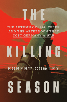 The Killing Season: The Autumn of 1914, Ypres, and the Afternoon That Cost Germany a War - Cowley, Robert