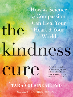 The Kindness Cure: How the Science of Compassion Can Heal Your Heart and Your World - Cousineau, Tara, PhD, and Post, Stephen, PhD (Foreword by)
