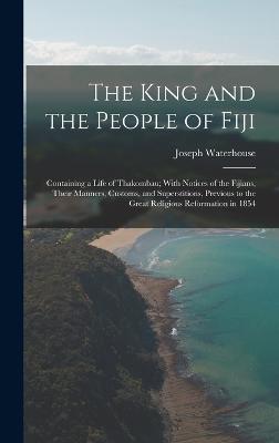 The King and the People of Fiji: Containing a Life of Thakombau; With Notices of the Fijians, Their Manners, Customs, and Superstitions, Previous to the Great Religious Reformation in 1854 - Waterhouse, Joseph