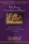 The King, Crucified and Risen: Meditations on the Passion and the Glory of Christ