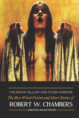 The King in Yellow and Other Horrors: The Best Weird Fiction & Ghost Stories of Robert W. Chambers, Annotated & Illustrated - Kellermeyer, M Grant (Introduction by), and Chambers, Robert W