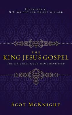 The King Jesus Gospel: The Original Good News Revisited - McKnight, Scot, and Wright, N T (Foreword by), and Willard, Dallas (Foreword by)