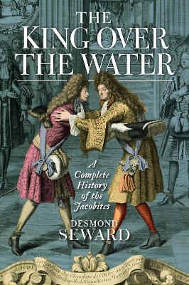 The King Over the Water: A Complete History of the Jacobites - Seward, Desmond
