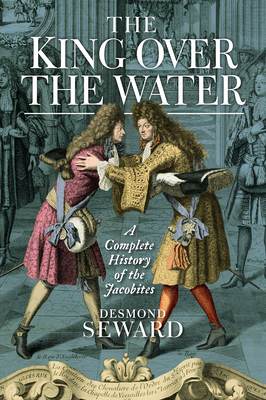 The King Over the Water: A Complete History of the Jacobites - Seward, Desmond