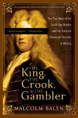 The King, the Crook, and the Gambler: The True Story of the South Sea Bubble and the Greatest Financial Scandal in History - Balen, Malcolm