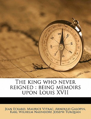 The King Who Never Reigned: Being Memoirs Upon Louis XVII - Eckard, Jean (Creator)