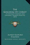 The Kingdom Of Christ: Its Ultimate Complete And Universal Triumph Over Evil (1873)