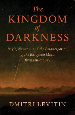 The Kingdom of Darkness: Bayle, Newton, and the Emancipation of the European Mind from Philosophy - Levitin, Dmitri