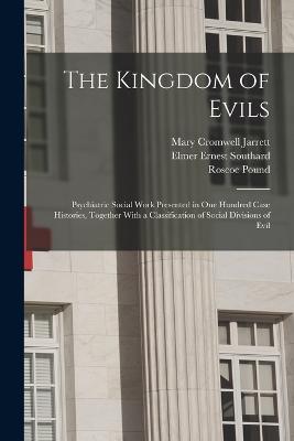 The Kingdom of Evils; Psychiatric Social Work Presented in one Hundred Case Histories, Together With a Classification of Social Divisions of Evil - Pound, Roscoe, and Southard, Elmer Ernest, and Jarrett, Mary Cromwell