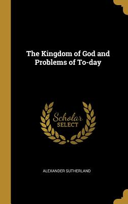 The Kingdom of God and Problems of To-day - Sutherland, Alexander