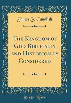 The Kingdom of God Biblically and Historically Considered (Classic Reprint) - Candlish, James S