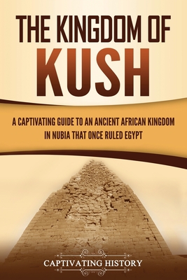 The Kingdom of Kush: A Captivating Guide to an Ancient African Kingdom in Nubia That Once Ruled Egypt - History, Captivating