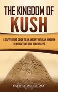 The Kingdom of Kush: A Captivating Guide to an Ancient African Kingdom in Nubia That Once Ruled Egypt
