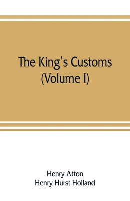 The king's customs: An Account of Maritime Revenue & Contraband Traffic in England, the Earliest times to the year 1800 (Volume I) - Atton, Henry, and Hurst Holland, Henry