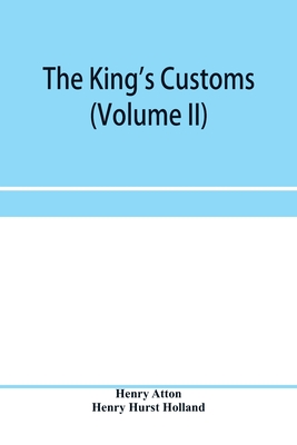 The king's customs (Volume II) An Account of maritime Revenue, Contraband, Traffic, The Introduction of free trade, and the abolition of the navigation and corn laws, from 1801 to 1855 - Atton, Henry, and Hurst Holland, Henry