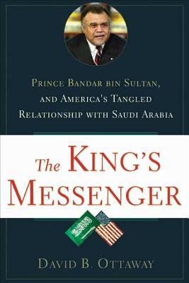 The King's Messenger: Prince Bandar Bin Sultan and America's Tangled Relationship with Saudi Arabia - Ottaway, David B