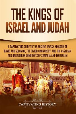 The Kings of Israel and Judah: A Captivating Guide to the Ancient Jewish Kingdom of David and Solomon, the Divided Monarchy, and the Assyrian and Babylonian Conquests of Samaria and Jerusalem - History, Captivating