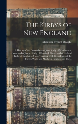 The Kirbys of New England: A History of the Descendants of John Kirby of Middletown, Conn. and of Joseph Kirby of Hartford, Conn., and of Richard Kirby of Sandwich, Mass. Together With Genealogies of the Burgis, White and Maclaren Families, and The... - Dwight, Melatiah Everett