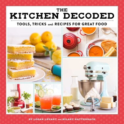 The Kitchen Decoded: Tools, Tricks, and Recipes for Great Food - Levant, Logan, and Hattenbach, Hilary