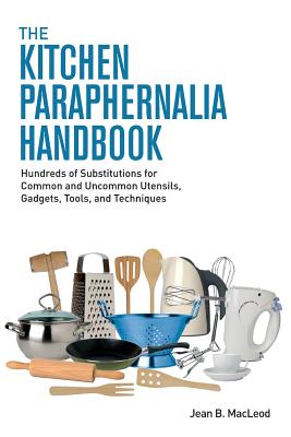 The Kitchen Paraphernalia Handbook: Hundreds of Substitutions for Common and Uncommon Utensils, Gadgets, Tools, and Techniques - MacLeod, Jean B