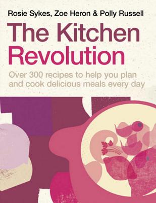 The Kitchen Revolution: Change the Way You Cook and Eat Forever - And Save Time, Effort, Money and Food - Sykes, Rosie, and Russell, Polly, and Heron, Zoe