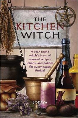 The Kitchen Witch: A Year-round Witch's Brew of Seasonal Recipes, Lotions and Potions for Every Pagan Festival - Soraya