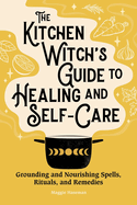 The Kitchen Witch's Guide to Healing and Self-Care: Grounding and Nourishing Spells, Rituals, and Remedies